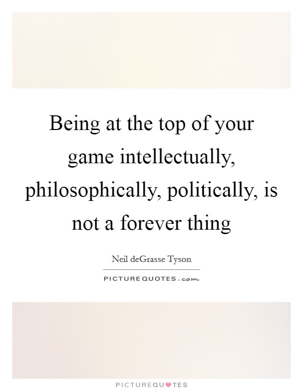 Being at the top of your game intellectually, philosophically, politically, is not a forever thing Picture Quote #1