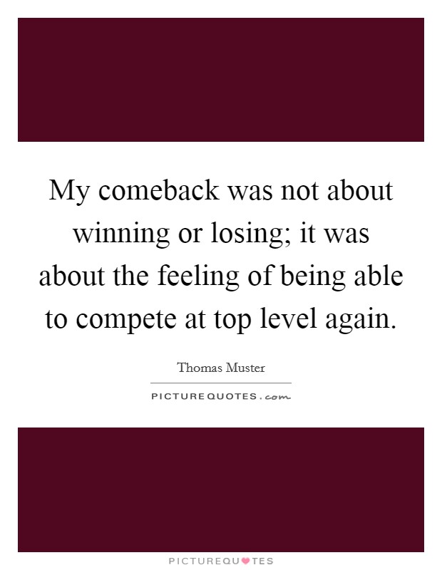 My comeback was not about winning or losing; it was about the feeling of being able to compete at top level again. Picture Quote #1