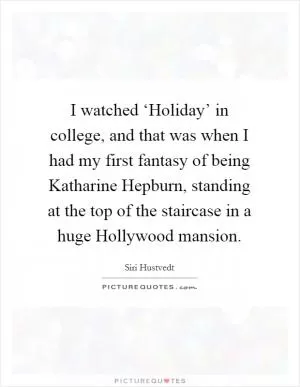 I watched ‘Holiday’ in college, and that was when I had my first fantasy of being Katharine Hepburn, standing at the top of the staircase in a huge Hollywood mansion Picture Quote #1