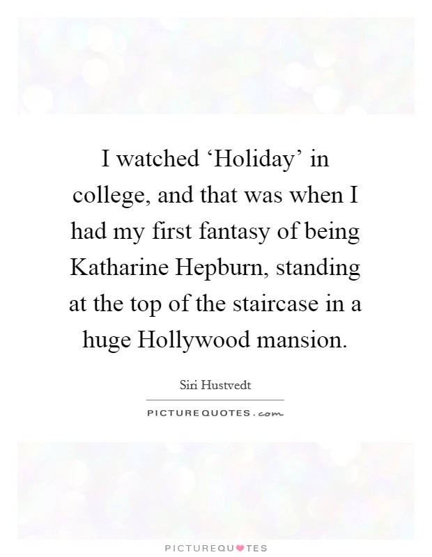 I watched ‘Holiday' in college, and that was when I had my first fantasy of being Katharine Hepburn, standing at the top of the staircase in a huge Hollywood mansion. Picture Quote #1
