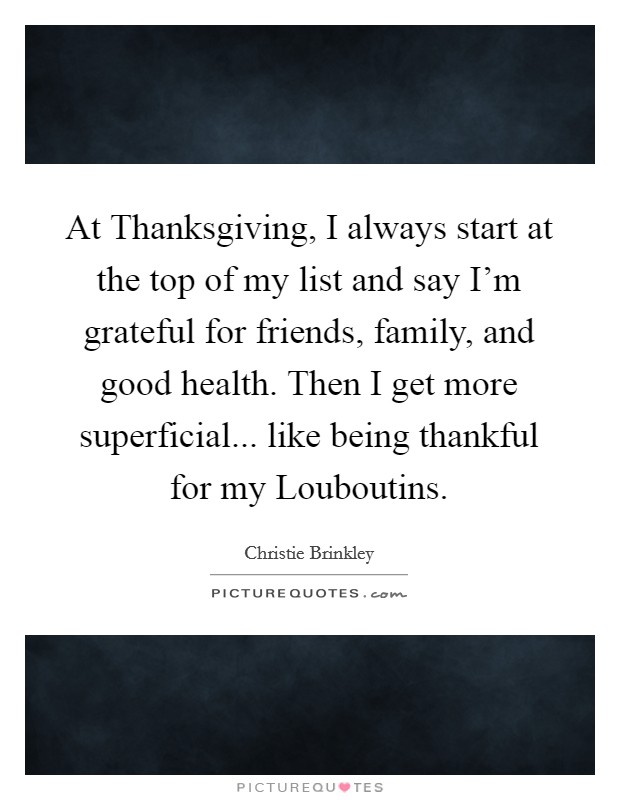 At Thanksgiving, I always start at the top of my list and say I'm grateful for friends, family, and good health. Then I get more superficial... like being thankful for my Louboutins. Picture Quote #1