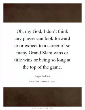 Oh, my God, I don’t think any player can look forward to or expect to a career of so many Grand Slam wins or title wins or being so long at the top of the game Picture Quote #1