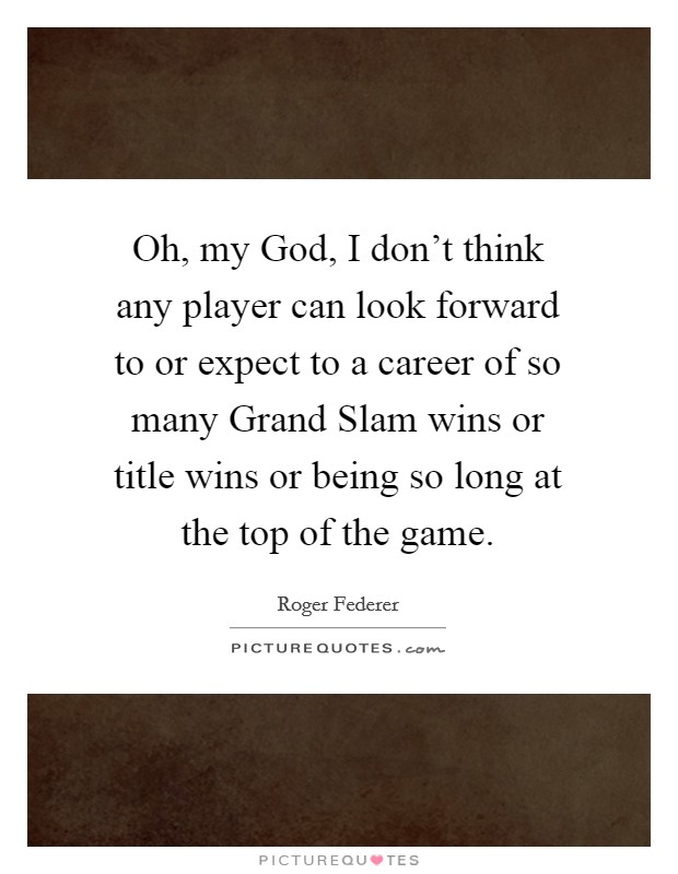 Oh, my God, I don't think any player can look forward to or expect to a career of so many Grand Slam wins or title wins or being so long at the top of the game. Picture Quote #1