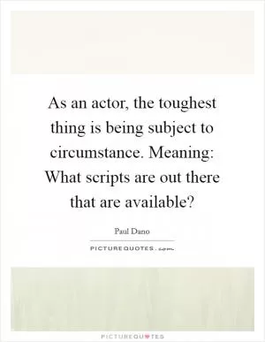 As an actor, the toughest thing is being subject to circumstance. Meaning: What scripts are out there that are available? Picture Quote #1