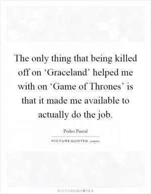 The only thing that being killed off on ‘Graceland’ helped me with on ‘Game of Thrones’ is that it made me available to actually do the job Picture Quote #1