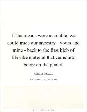 If the means were available, we could trace our ancestry - yours and mine - back to the first blob of life-like material that came into being on the planet Picture Quote #1