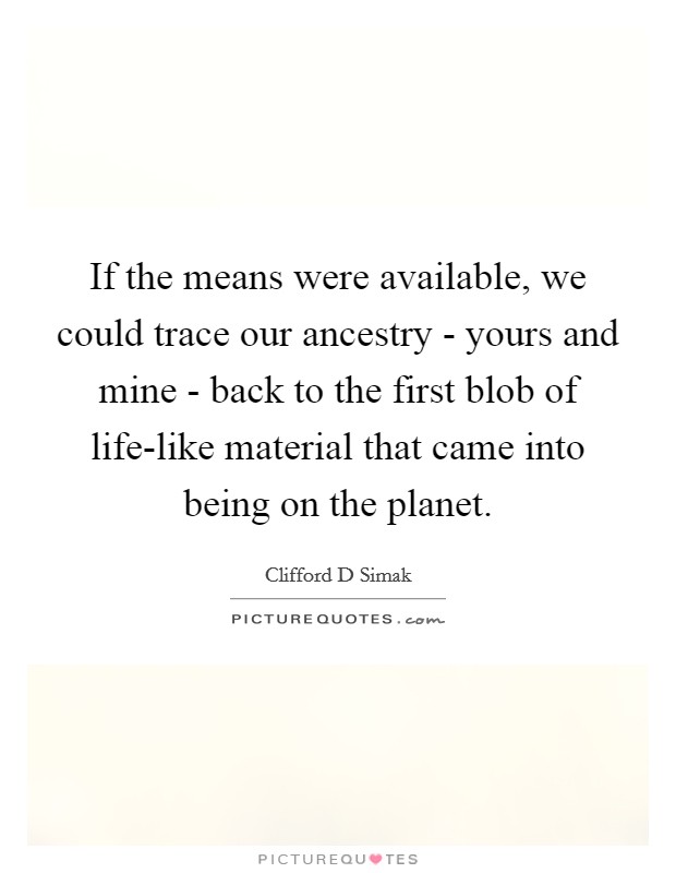 If the means were available, we could trace our ancestry - yours and mine - back to the first blob of life-like material that came into being on the planet. Picture Quote #1