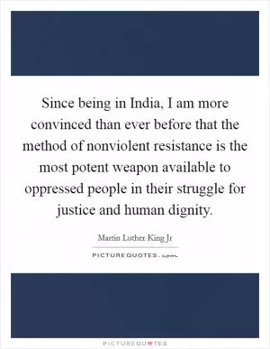 Since being in India, I am more convinced than ever before that the method of nonviolent resistance is the most potent weapon available to oppressed people in their struggle for justice and human dignity Picture Quote #1
