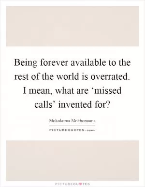 Being forever available to the rest of the world is overrated. I mean, what are ‘missed calls’ invented for? Picture Quote #1