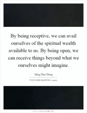 By being receptive, we can avail ourselves of the spiritual wealth available to us. By being open, we can receive things beyond what we ourselves might imagine Picture Quote #1