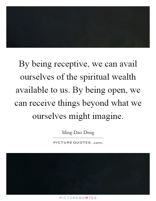 By being receptive, we can avail ourselves of the spiritual wealth available to us. By being open, we can receive things beyond what we ourselves might imagine. Picture Quote #1