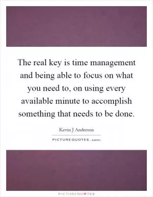 The real key is time management and being able to focus on what you need to, on using every available minute to accomplish something that needs to be done Picture Quote #1