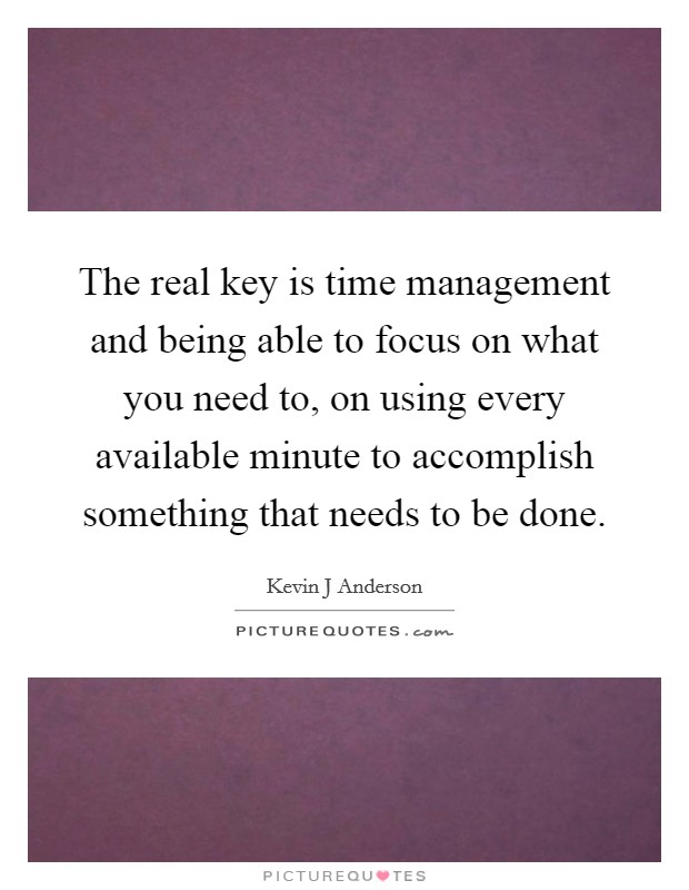 The real key is time management and being able to focus on what you need to, on using every available minute to accomplish something that needs to be done. Picture Quote #1