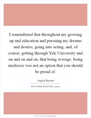 I remembered that throughout my growing up and education and pursuing my dreams and desires, going into acting, and, of course, getting through Yale University and on and on and on, that being average, being mediocre was not an option that you should be proud of Picture Quote #1