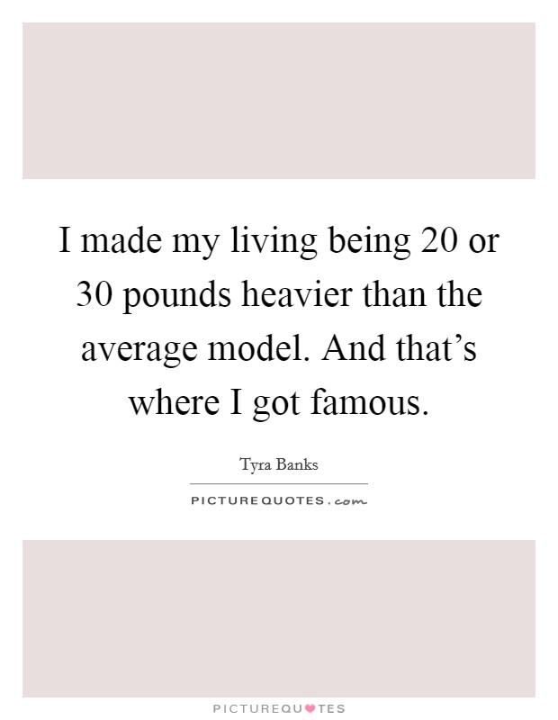 I made my living being 20 or 30 pounds heavier than the average model. And that's where I got famous. Picture Quote #1