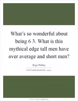 What’s so wonderful about being 6 3. What is this mythical edge tall men have over average and short men? Picture Quote #1