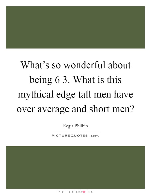 What's so wonderful about being 6 3. What is this mythical edge tall men have over average and short men? Picture Quote #1
