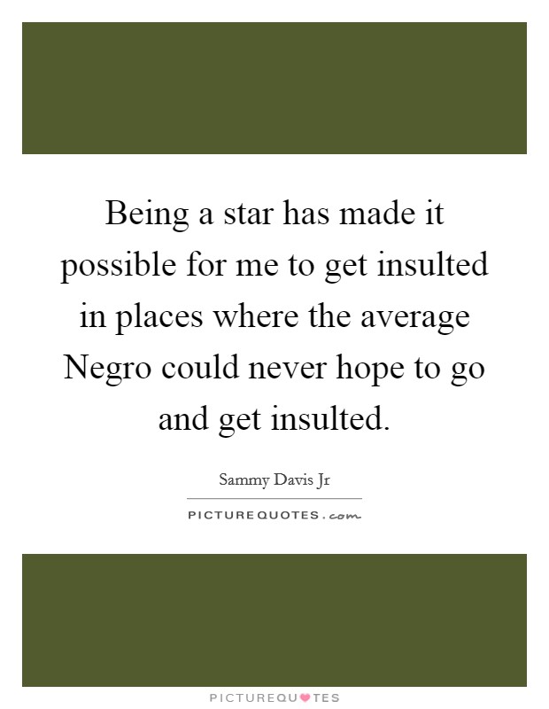 Being a star has made it possible for me to get insulted in places where the average Negro could never hope to go and get insulted. Picture Quote #1
