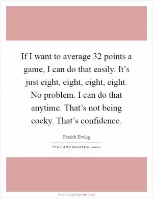 If I want to average 32 points a game, I can do that easily. It’s just eight, eight, eight, eight. No problem. I can do that anytime. That’s not being cocky. That’s confidence Picture Quote #1