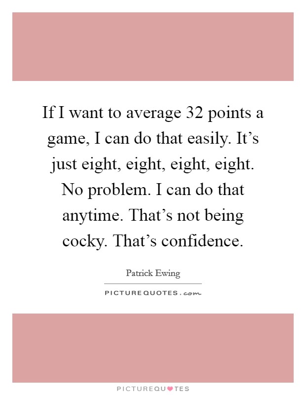 If I want to average 32 points a game, I can do that easily. It's just eight, eight, eight, eight. No problem. I can do that anytime. That's not being cocky. That's confidence. Picture Quote #1