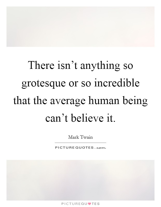 There isn't anything so grotesque or so incredible that the average human being can't believe it. Picture Quote #1