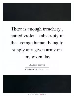 There is enough treachery , hatred violence absurdity in the average human being to supply any given army on any given day Picture Quote #1