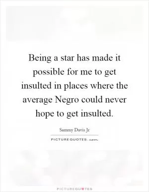 Being a star has made it possible for me to get insulted in places where the average Negro could never hope to get insulted Picture Quote #1
