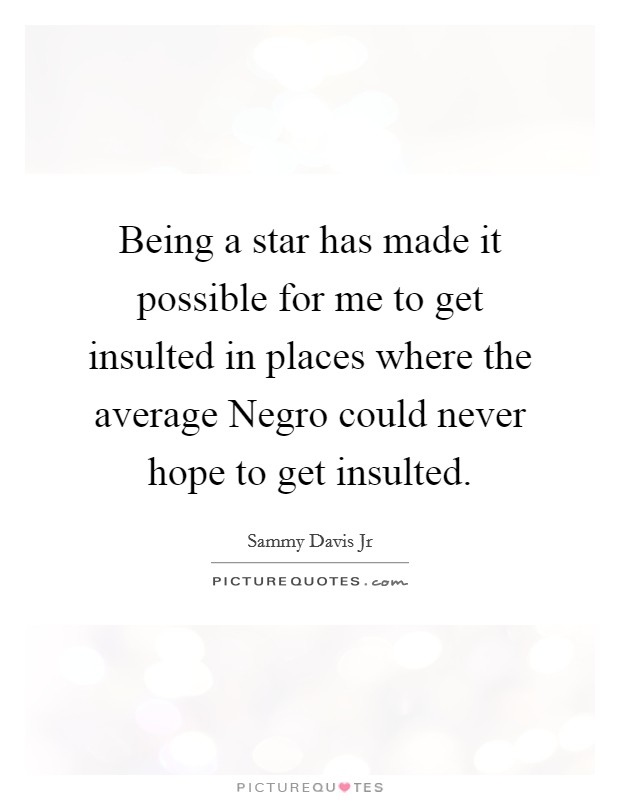 Being a star has made it possible for me to get insulted in places where the average Negro could never hope to get insulted. Picture Quote #1