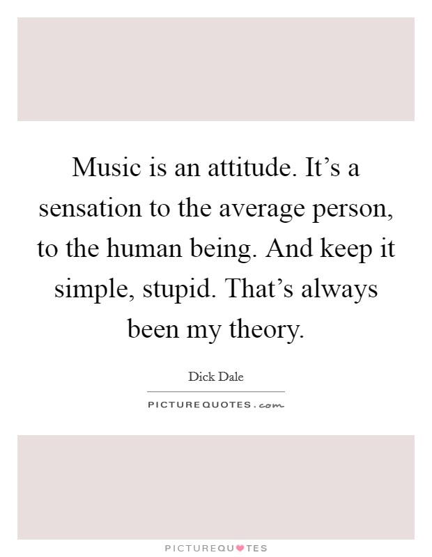 Music is an attitude. It's a sensation to the average person, to the human being. And keep it simple, stupid. That's always been my theory. Picture Quote #1