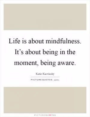 Life is about mindfulness. It’s about being in the moment, being aware Picture Quote #1