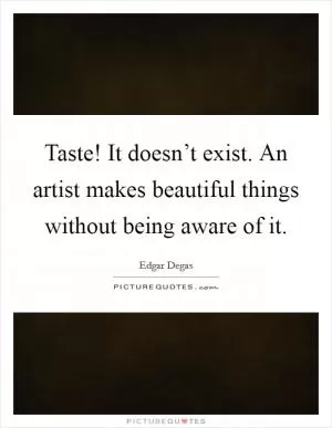 Taste! It doesn’t exist. An artist makes beautiful things without being aware of it Picture Quote #1