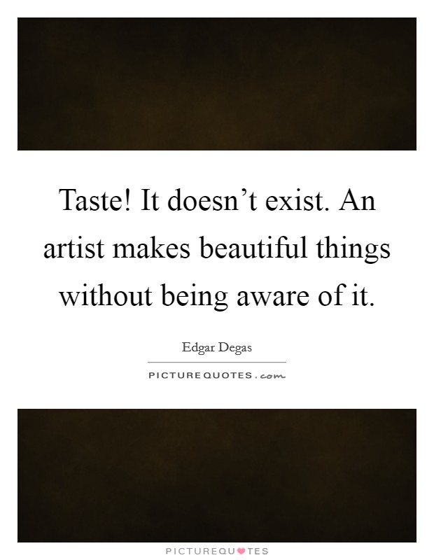 Taste! It doesn't exist. An artist makes beautiful things without being aware of it. Picture Quote #1