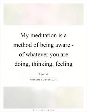 My meditation is a method of being aware - of whatever you are doing, thinking, feeling Picture Quote #1