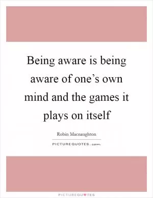 Being aware is being aware of one’s own mind and the games it plays on itself Picture Quote #1