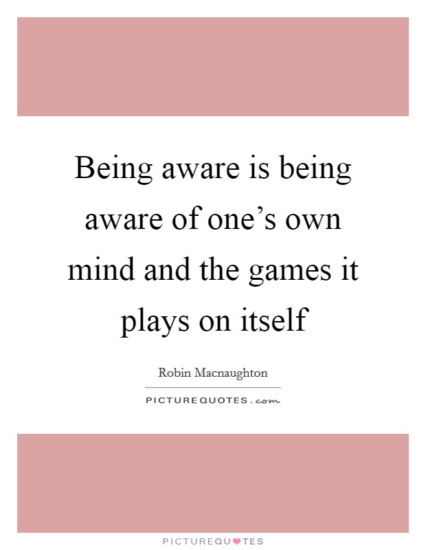 Being aware is being aware of one's own mind and the games it plays on itself Picture Quote #1