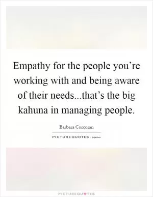 Empathy for the people you’re working with and being aware of their needs...that’s the big kahuna in managing people Picture Quote #1