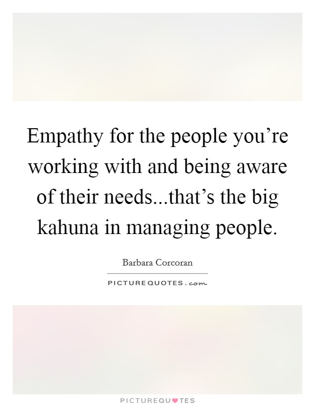 Empathy for the people you're working with and being aware of their needs...that's the big kahuna in managing people. Picture Quote #1