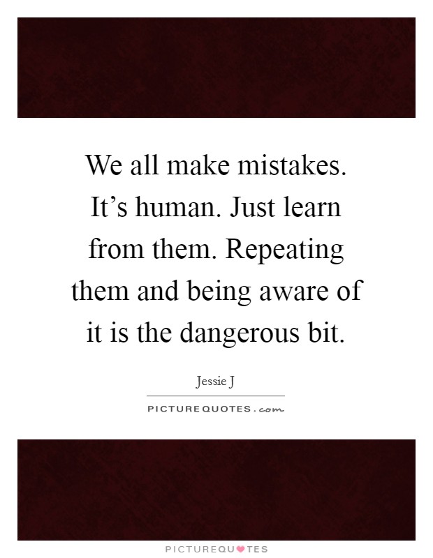 We all make mistakes. It's human. Just learn from them. Repeating them and being aware of it is the dangerous bit. Picture Quote #1