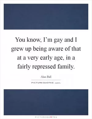 You know, I’m gay and I grew up being aware of that at a very early age, in a fairly repressed family Picture Quote #1