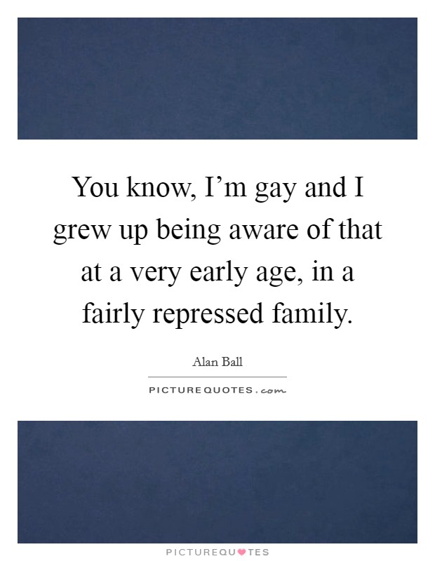 You know, I'm gay and I grew up being aware of that at a very early age, in a fairly repressed family. Picture Quote #1