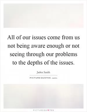 All of our issues come from us not being aware enough or not seeing through our problems to the depths of the issues Picture Quote #1