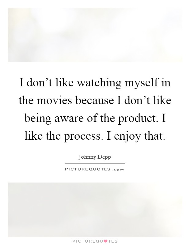 I don't like watching myself in the movies because I don't like being aware of the product. I like the process. I enjoy that. Picture Quote #1