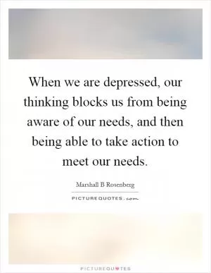 When we are depressed, our thinking blocks us from being aware of our needs, and then being able to take action to meet our needs Picture Quote #1