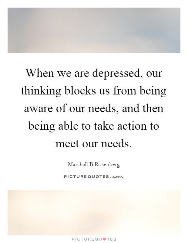 When we are depressed, our thinking blocks us from being aware of our needs, and then being able to take action to meet our needs. Picture Quote #1