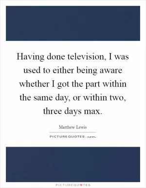 Having done television, I was used to either being aware whether I got the part within the same day, or within two, three days max Picture Quote #1