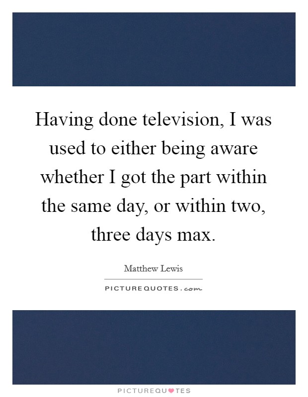 Having done television, I was used to either being aware whether I got the part within the same day, or within two, three days max. Picture Quote #1