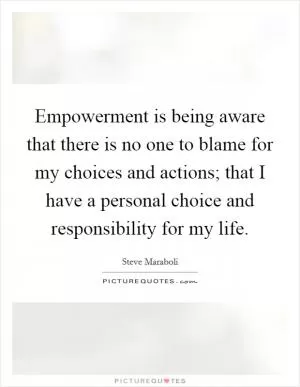 Empowerment is being aware that there is no one to blame for my choices and actions; that I have a personal choice and responsibility for my life Picture Quote #1