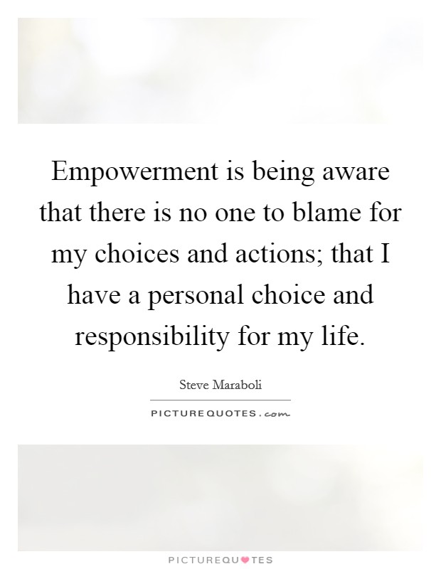 Empowerment is being aware that there is no one to blame for my choices and actions; that I have a personal choice and responsibility for my life. Picture Quote #1