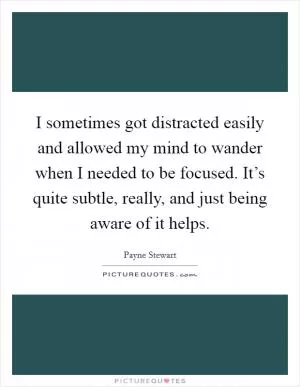 I sometimes got distracted easily and allowed my mind to wander when I needed to be focused. It’s quite subtle, really, and just being aware of it helps Picture Quote #1
