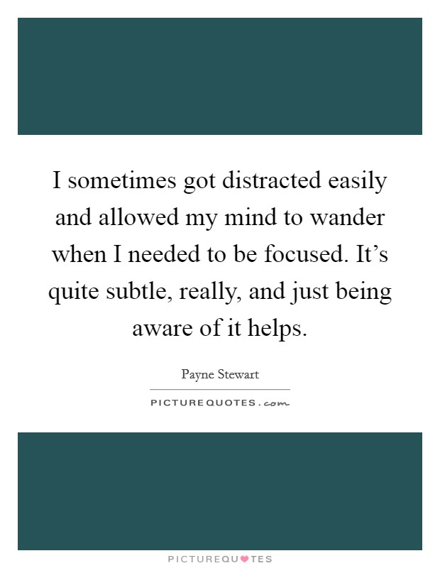 I sometimes got distracted easily and allowed my mind to wander when I needed to be focused. It's quite subtle, really, and just being aware of it helps. Picture Quote #1